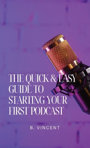 Quick & Easy Guide to Starting Your First Podcast, The