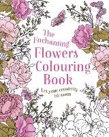 Enchanting Flowers Colouring Book, The: Let Your Creativity Blossom